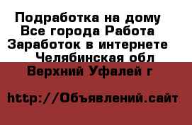 Подработка на дому - Все города Работа » Заработок в интернете   . Челябинская обл.,Верхний Уфалей г.